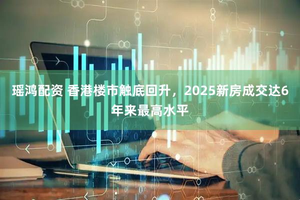 瑶鸿配资 香港楼市触底回升，2025新房成交达6年来最高水平