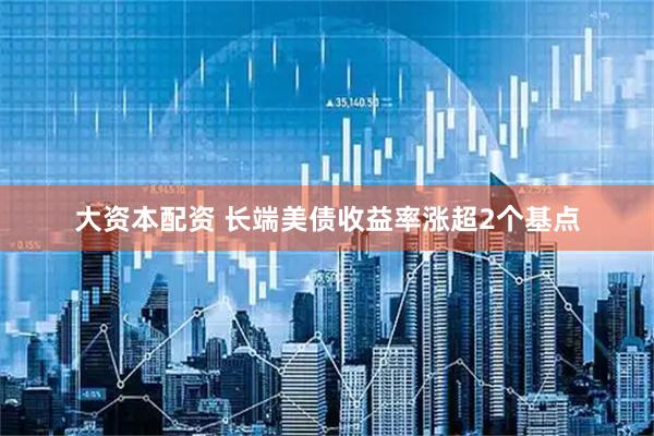 大资本配资 长端美债收益率涨超2个基点