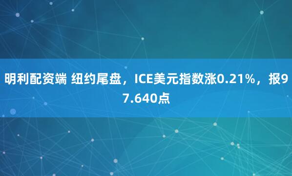 明利配资端 纽约尾盘，ICE美元指数涨0.21%，报97.640点