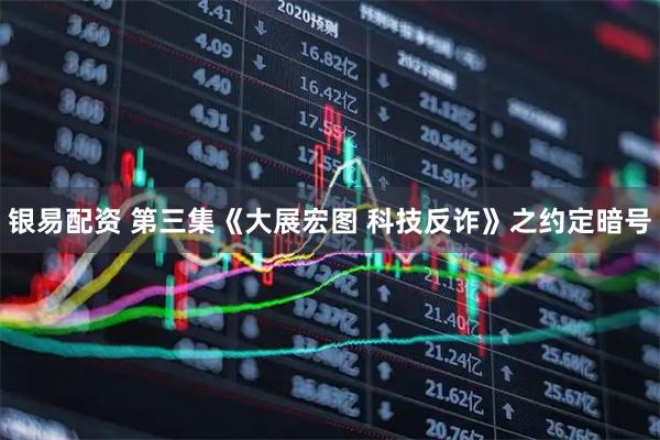 银易配资 第三集《大展宏图 科技反诈》之约定暗号