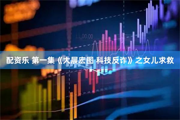 配资乐 第一集《大展宏图 科技反诈》之女儿求救