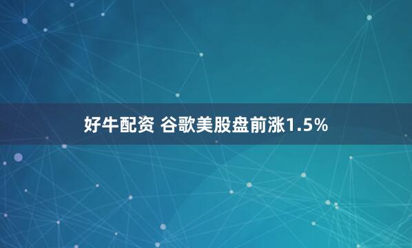 好牛配资 谷歌美股盘前涨1.5%