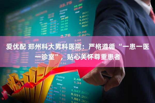 爱优配 郑州科大男科医院：严格遵循 “一患一医一诊室”，贴心关怀尊重患者