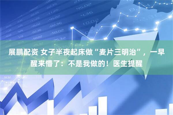 展鵬配资 女子半夜起床做“麦片三明治”，一早醒来懵了：不是我做的！医生提醒