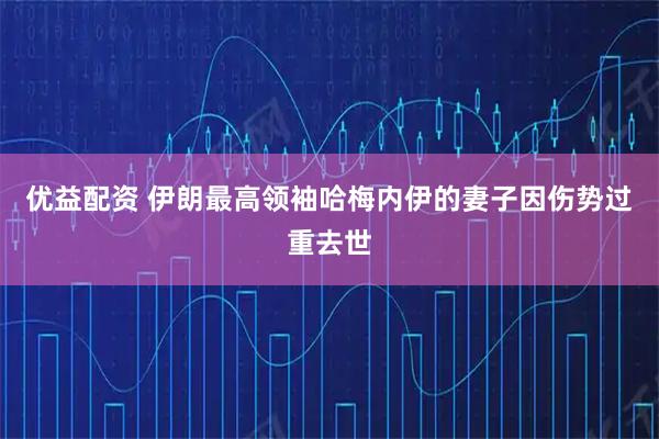 优益配资 伊朗最高领袖哈梅内伊的妻子因伤势过重去世