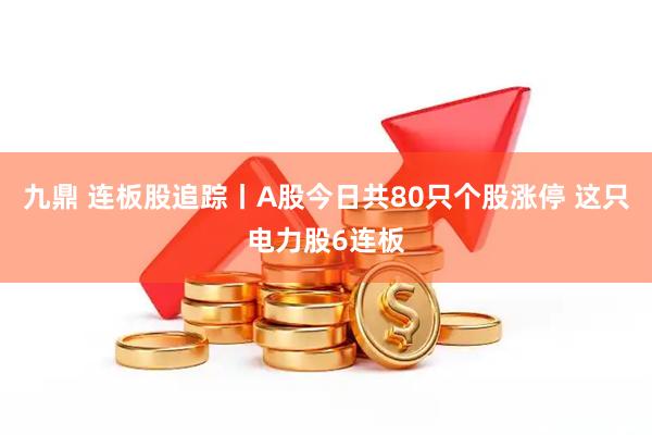 九鼎 连板股追踪丨A股今日共80只个股涨停 这只电力股6连板