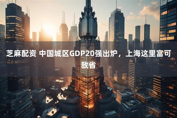 芝麻配资 中国城区GDP20强出炉，上海这里富可敌省