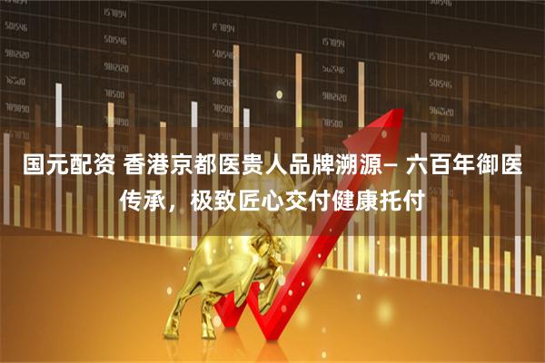 国元配资 香港京都医贵人品牌溯源— 六百年御医传承，极致匠心交付健康托付