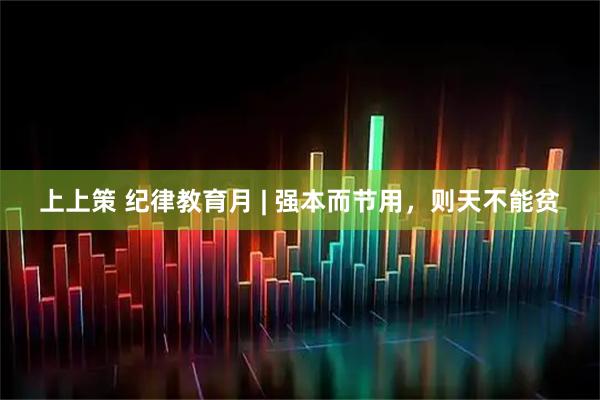 上上策 纪律教育月 | 强本而节用，则天不能贫