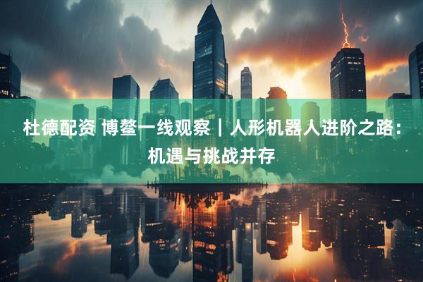 杜德配资 博鳌一线观察｜人形机器人进阶之路：机遇与挑战并存