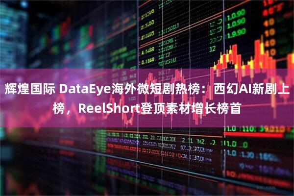 辉煌国际 DataEye海外微短剧热榜：西幻AI新剧上榜，ReelShort登顶素材增长榜首