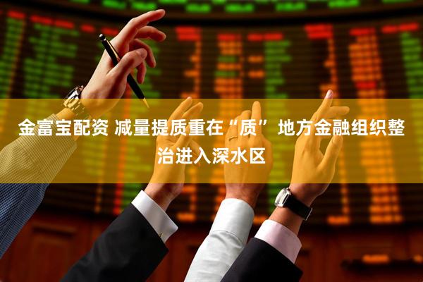 金富宝配资 减量提质重在“质” 地方金融组织整治进入深水区