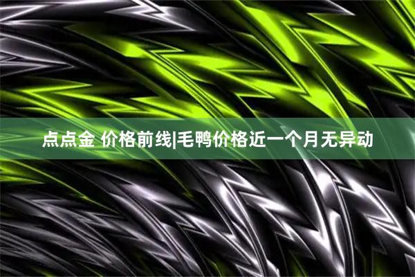 点点金 价格前线|毛鸭价格近一个月无异动