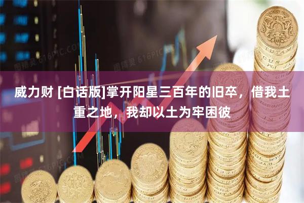 威力财 [白话版]掌开阳星三百年的旧卒，借我土重之地，我却以土为牢困彼