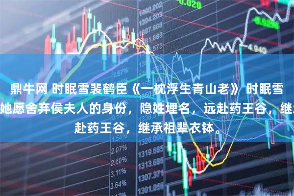 鼎牛网 时眠雪裴鹤臣《一枕浮生青山老》 时眠雪放飞信鸽。 她愿舍弃侯夫人的身份，隐姓埋名，远赴药王谷，继承祖辈衣钵。