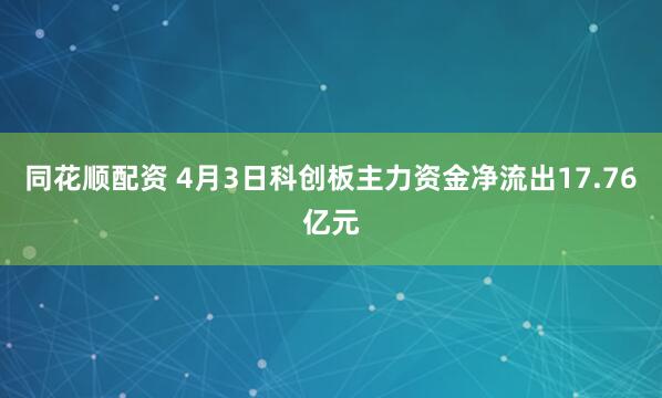 同花顺配资 4月3日科创板主力资金净流出17.76亿元