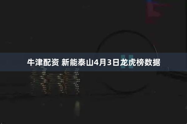 牛津配资 新能泰山4月3日龙虎榜数据