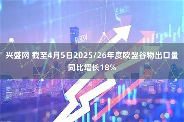 兴盛网 截至4月5日2025/26年度欧盟谷物出口量同比增长18%
