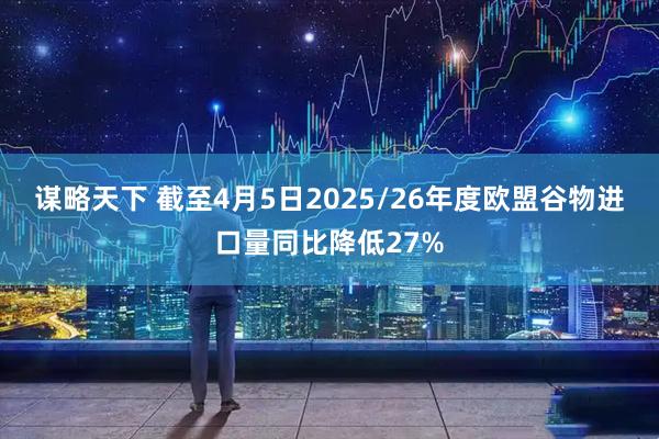 谋略天下 截至4月5日2025/26年度欧盟谷物进口量同比降低27%