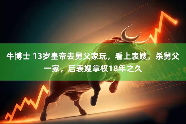 牛博士 13岁皇帝去舅父家玩，看上表嫂，杀舅父一家，后表嫂掌权18年之久