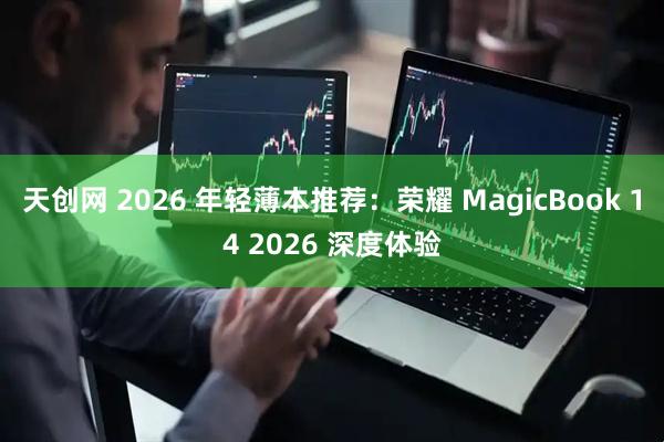 天创网 2026 年轻薄本推荐：荣耀 MagicBook 14 2026 深度体验