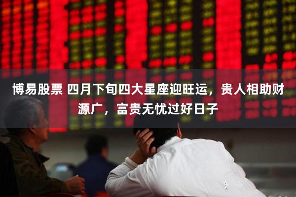 博易股票 四月下旬四大星座迎旺运，贵人相助财源广，富贵无忧过好日子