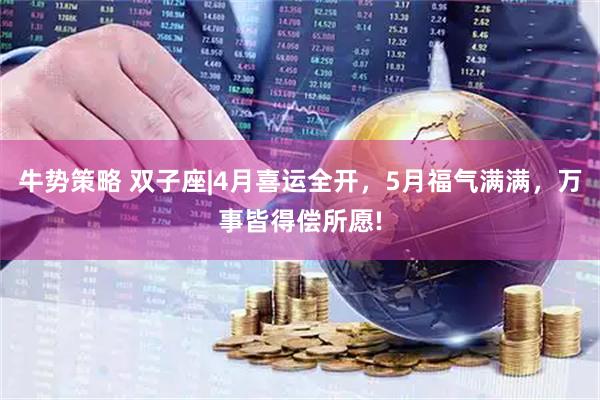 牛势策略 双子座|4月喜运全开，5月福气满满，万事皆得偿所愿!