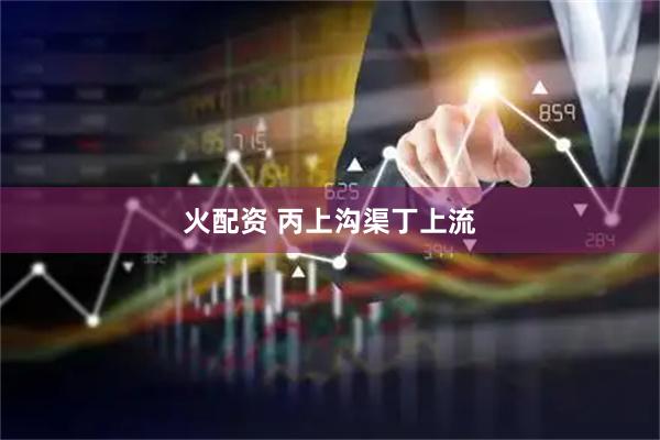 火配资 丙上沟渠丁上流