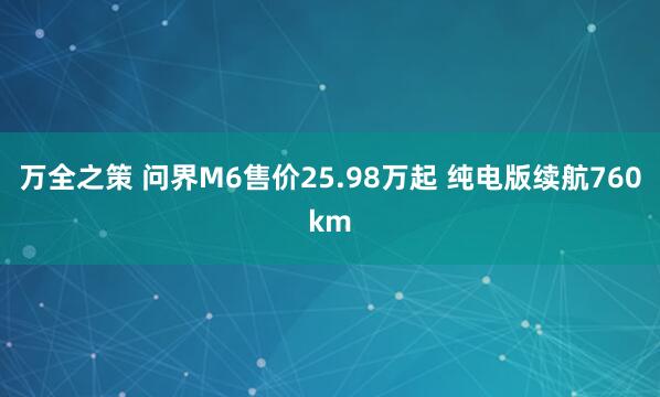 万全之策 问界M6售价25.98万起 纯电版续航760km